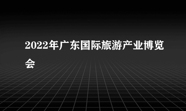 2022年广东国际旅游产业博览会