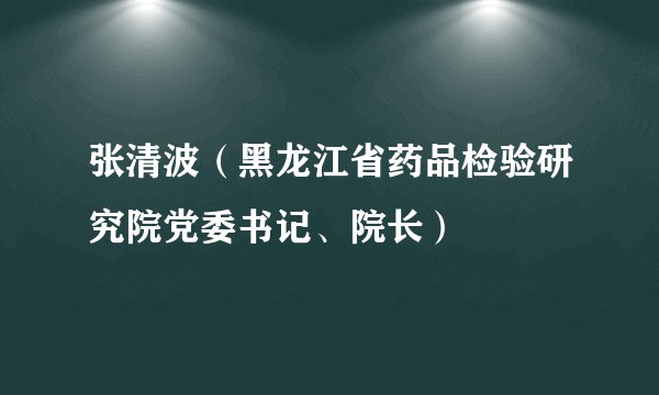 张清波（黑龙江省药品检验研究院党委书记、院长）