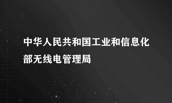 中华人民共和国工业和信息化部无线电管理局