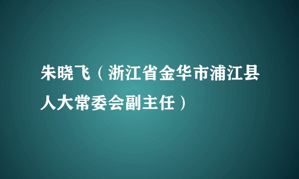 朱晓飞（浙江省金华市浦江县人大常委会副主任）