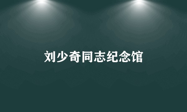 刘少奇同志纪念馆