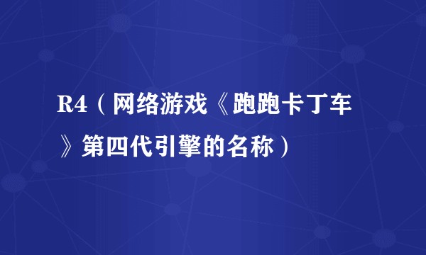 R4（网络游戏《跑跑卡丁车》第四代引擎的名称）
