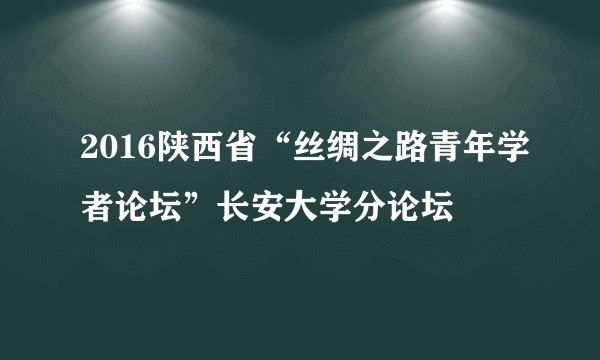 2016陕西省“丝绸之路青年学者论坛”长安大学分论坛