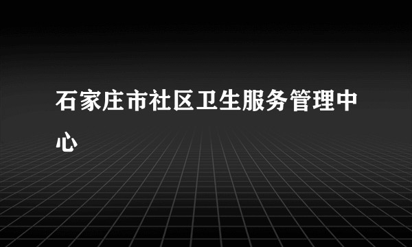 石家庄市社区卫生服务管理中心