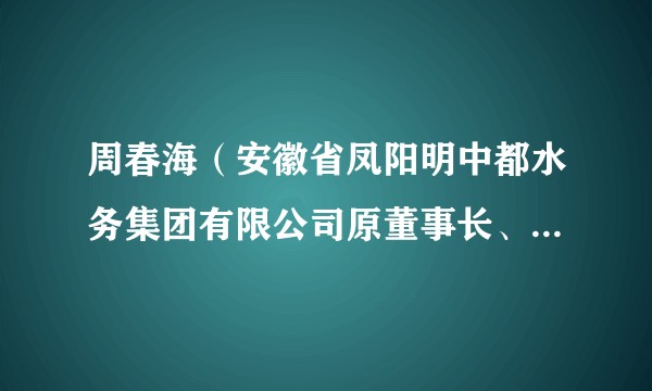 周春海（安徽省凤阳明中都水务集团有限公司原董事长、 法定代表人）