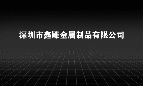 深圳市鑫雕金属制品有限公司