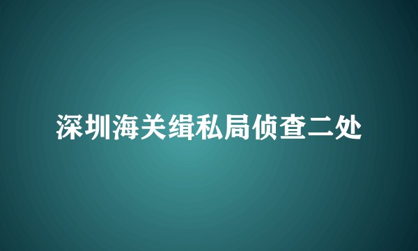 深圳海关缉私局侦查二处