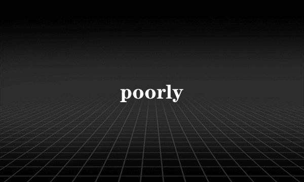 poorly