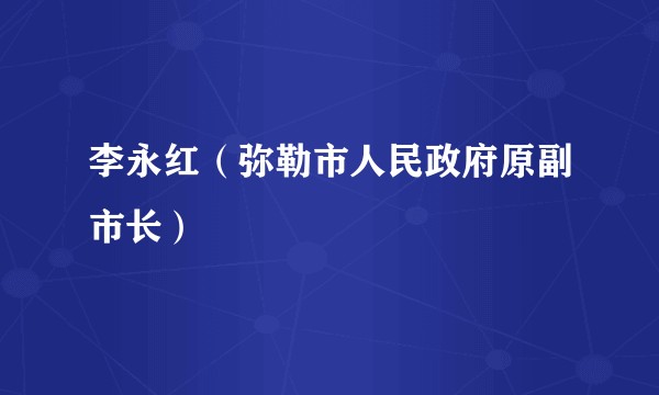 李永红(弥勒市人民政府原副市长)