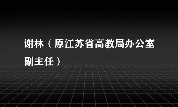 谢林（原江苏省高教局办公室副主任）