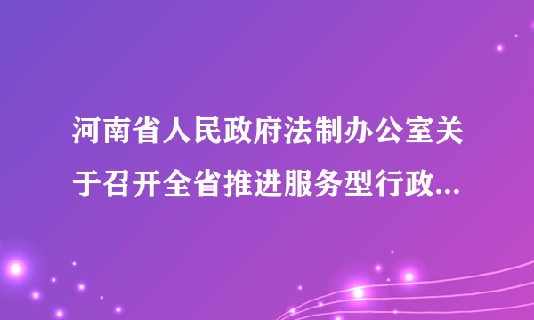 河南省人民政府法制办公室关于召开全省推进服务型行政执法建设经验交流会的通知