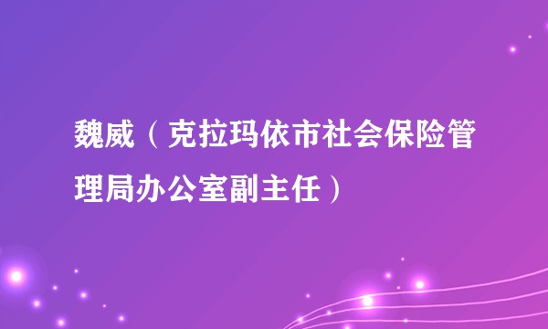 魏威（克拉玛依市社会保险管理局办公室副主任）