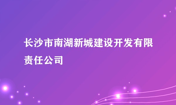 长沙市南湖新城建设开发有限责任公司