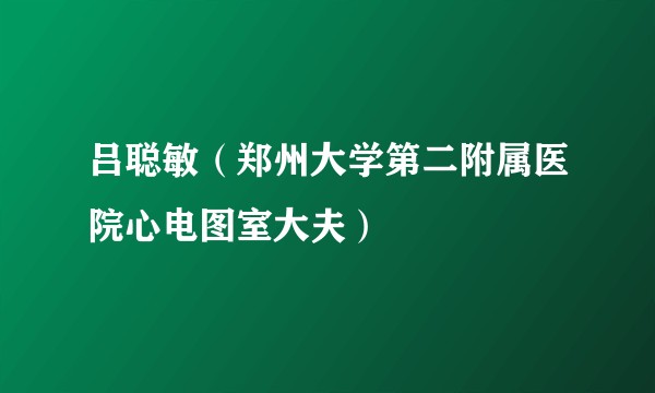 吕聪敏（郑州大学第二附属医院心电图室大夫）