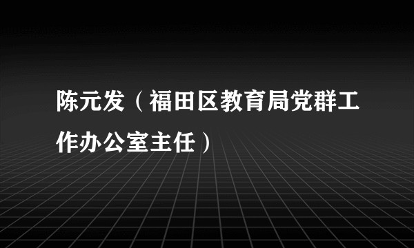 陈元发（福田区教育局党群工作办公室主任）