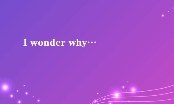 I wonder why…