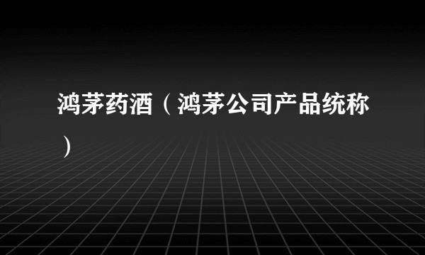 鸿茅药酒（鸿茅公司产品统称）