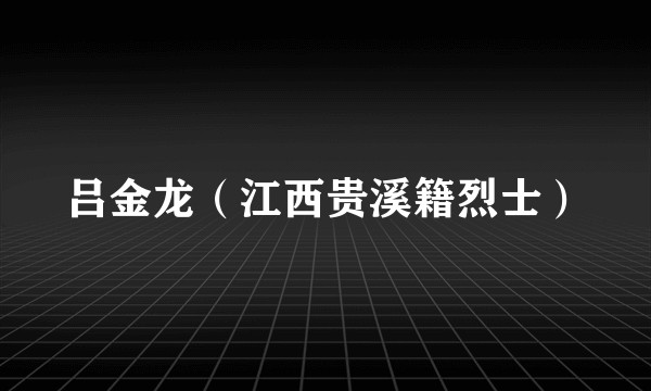 吕金龙（江西贵溪籍烈士）