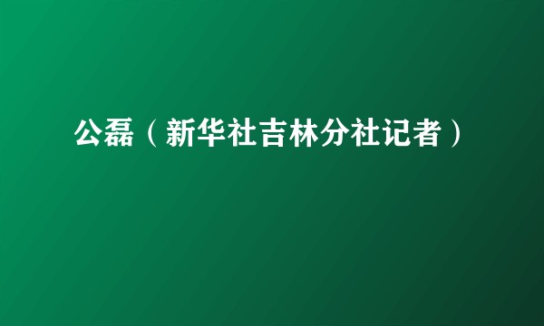 公磊（新华社吉林分社记者）