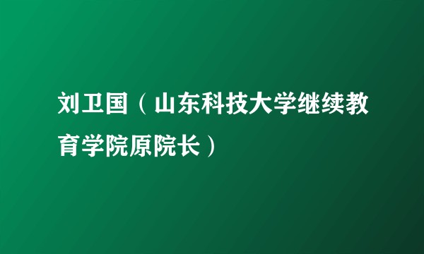 刘卫国（山东科技大学继续教育学院原院长）