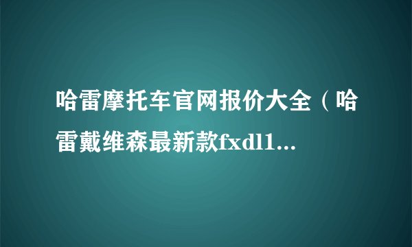 哈雷摩托车官网报价大全（哈雷戴维森最新款fxdl114价格）