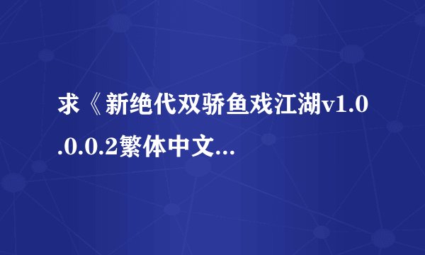 求《新绝代双骄鱼戏江湖v1.0.0.0.2繁体中文版-V2》的下载链接？