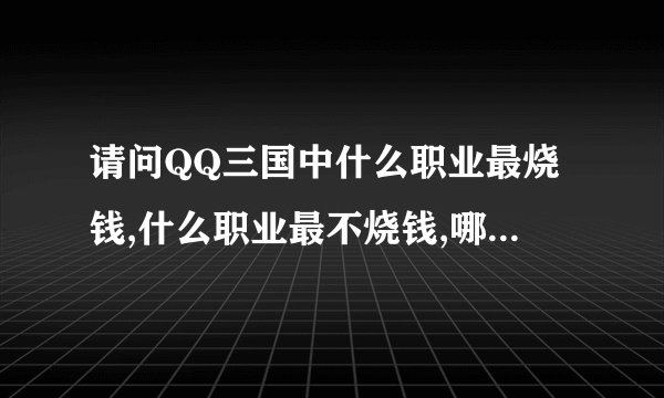 请问QQ三国中什么职业最烧钱,什么职业最不烧钱,哪个副职业赚钱最快,为什么.