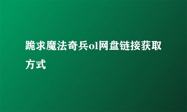 跪求魔法奇兵ol网盘链接获取方式