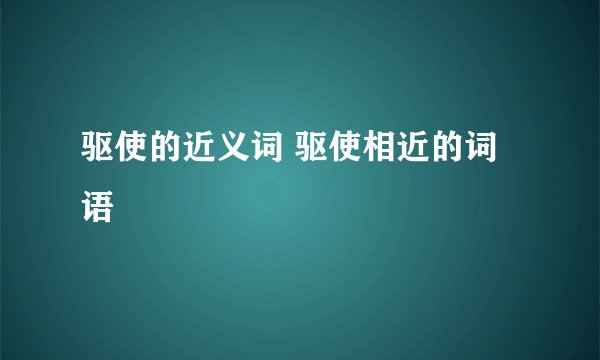 驱使的近义词 驱使相近的词语