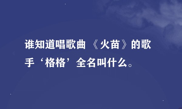 谁知道唱歌曲 《火苗》的歌手‘格格’全名叫什么。