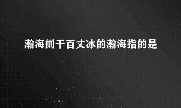 瀚海阑干百丈冰的瀚海指的是