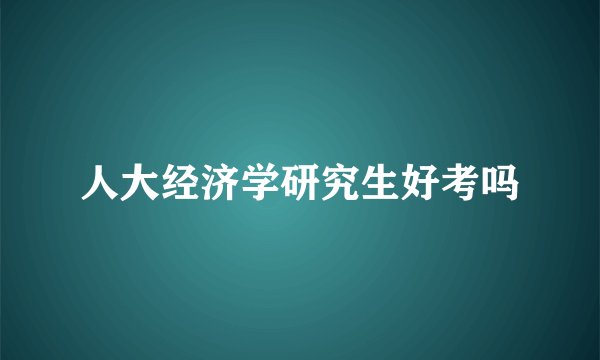 人大经济学研究生好考吗