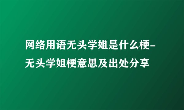 网络用语无头学姐是什么梗-无头学姐梗意思及出处分享