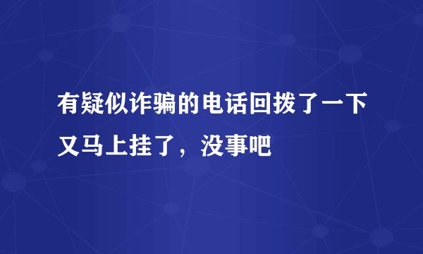 有疑似诈骗的电话回拨了一下又马上挂了，没事吧