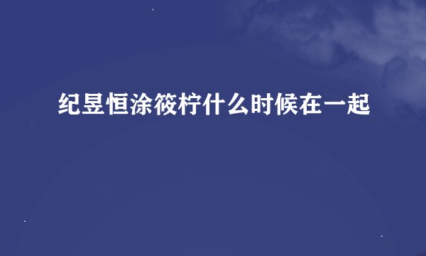 纪昱恒涂筱柠什么时候在一起