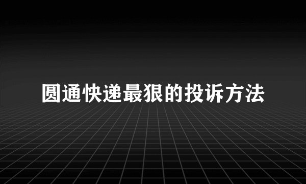 圆通快递最狠的投诉方法
