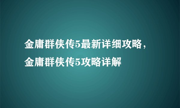金庸群侠传5最新详细攻略，金庸群侠传5攻略详解