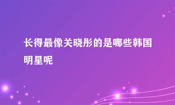 长得最像关晓彤的是哪些韩国明星呢