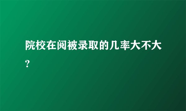 院校在阅被录取的几率大不大?