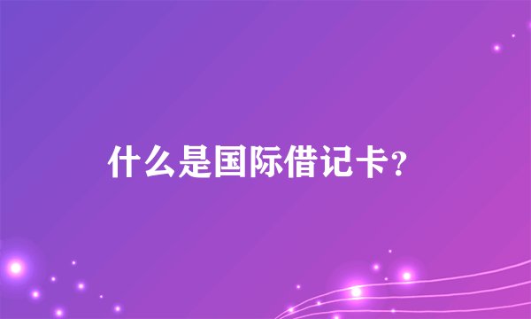 什么是国际借记卡？