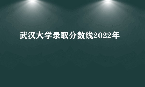 武汉大学录取分数线2022年