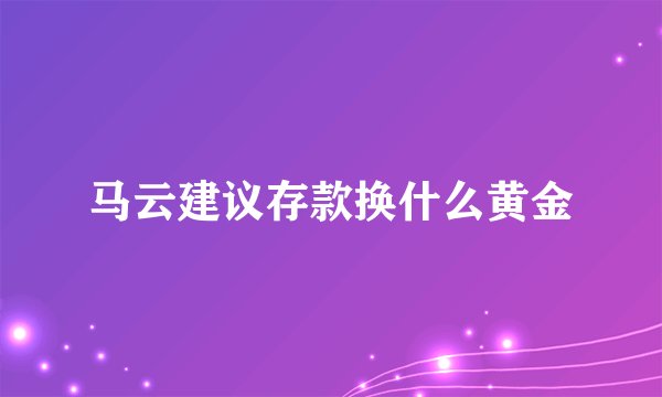 马云建议存款换什么黄金