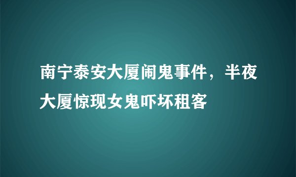 南宁泰安大厦闹鬼事件，半夜大厦惊现女鬼吓坏租客