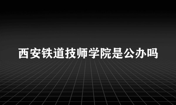 西安铁道技师学院是公办吗