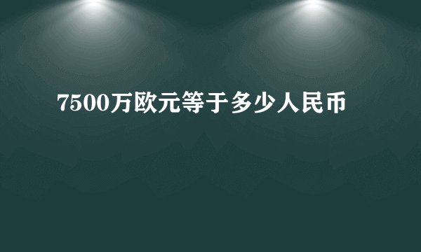 7500万欧元等于多少人民币