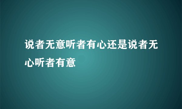 说者无意听者有心还是说者无心听者有意