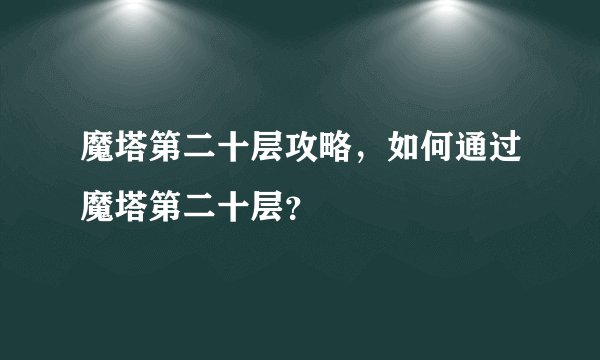 魔塔第二十层攻略，如何通过魔塔第二十层？