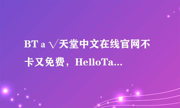BTа√天堂中文在线官网不卡又免费，HelloTalk网友艾德尔：还有这样的好事！