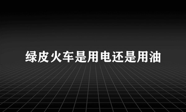 绿皮火车是用电还是用油