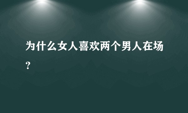 为什么女人喜欢两个男人在场？